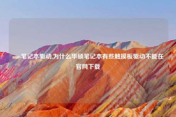 asus笔记本驱动,为什么华硕笔记本有些触摸板驱动不能在官网下载