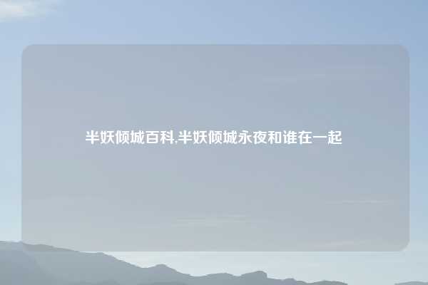 半妖倾城百科,半妖倾城永夜和谁在一起