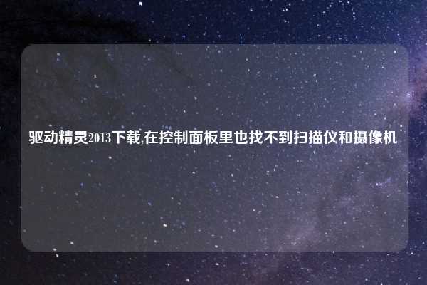 驱动精灵2013下载,在控制面板里也找不到扫描仪和摄像机