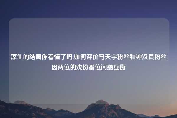 凉生的结局你看懂了吗,如何评价马天宇粉丝和钟汉良粉丝因两位的戏份番位问题互撕