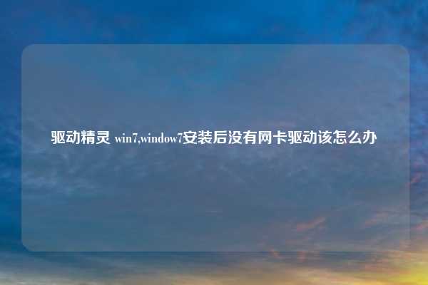 驱动精灵 win7,window7安装后没有网卡驱动该怎么办