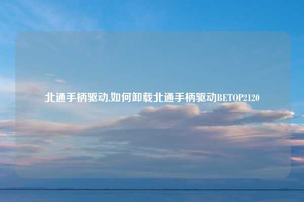 北通手柄驱动,如何卸载北通手柄驱动BETOP2120