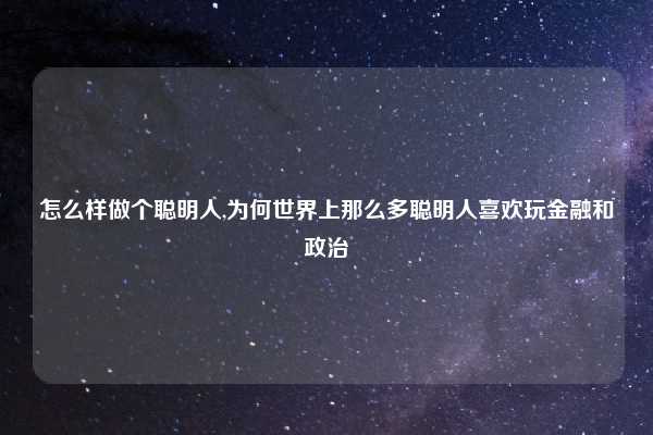 怎么样做个聪明人,为何世界上那么多聪明人喜欢玩金融和政治