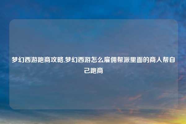 梦幻西游跑商攻略,梦幻西游怎么雇佣帮派里面的商人帮自己跑商