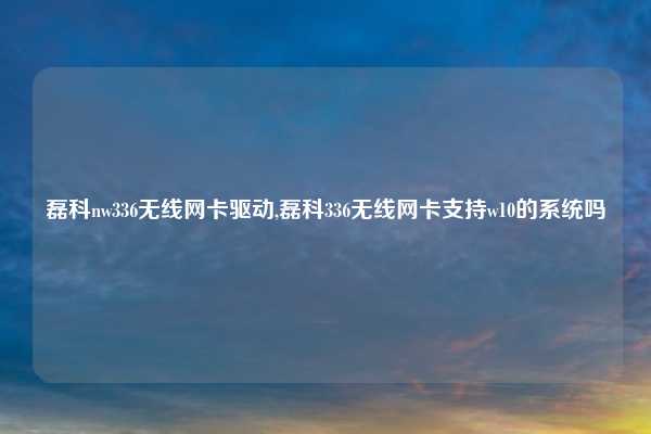 磊科nw336无线网卡驱动,磊科336无线网卡支持w10的系统吗
