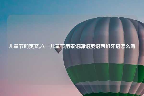 儿童节的英文,六一儿童节用泰语韩语英语西班牙语怎么写