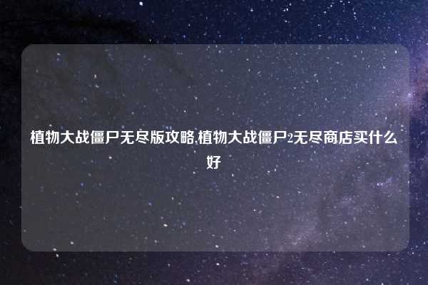 植物大战僵尸无尽版攻略,植物大战僵尸2无尽商店买什么好