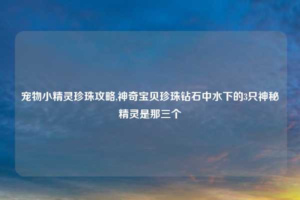 宠物小精灵珍珠攻略,神奇宝贝珍珠钻石中水下的3只神秘精灵是那三个