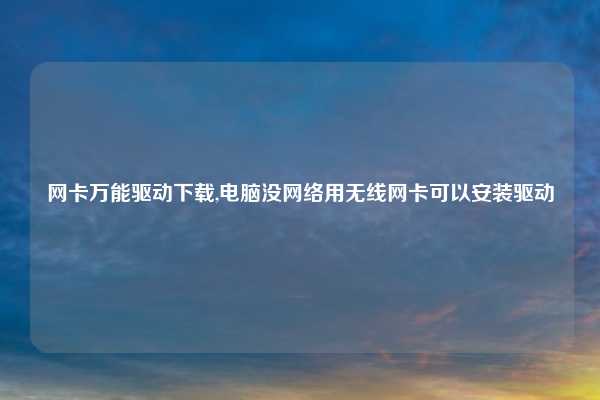 网卡万能驱动下载,电脑没网络用无线网卡可以安装驱动
