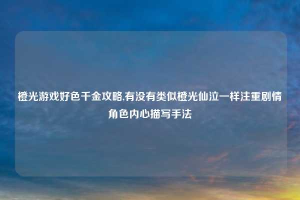 橙光游戏好色千金攻略,有没有类似橙光仙泣一样注重剧情角色内心描写手法