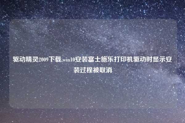 驱动精灵2009下载,win10安装富士施乐打印机驱动时显示安装过程被取消