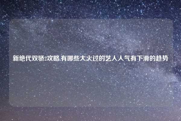 新绝代双骄2攻略,有哪些大火过的艺人人气有下滑的趋势