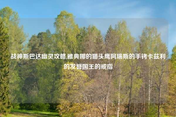 战神斯巴达幽灵攻略,雅典娜的猫头鹰阿瑞斯的手铐卡兹利的发簪国王的戒指