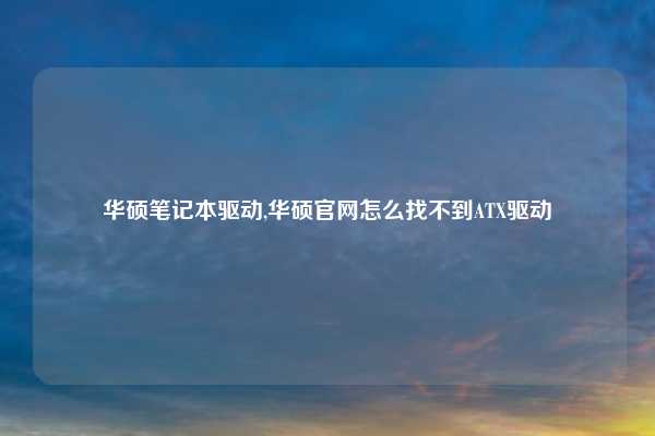 华硕笔记本驱动,华硕官网怎么找不到ATX驱动