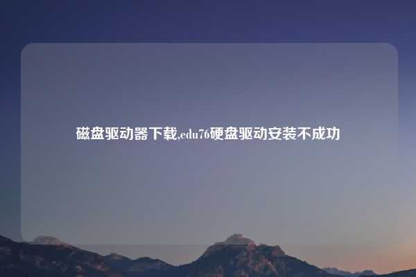 磁盘驱动器下载,edu76硬盘驱动安装不成功