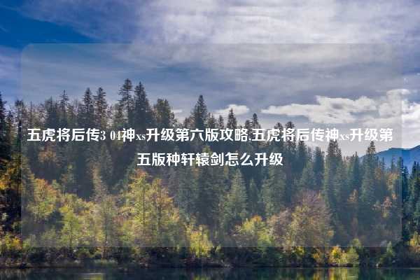 五虎将后传3 04神xs升级第六版攻略,五虎将后传神xs升级第五版种轩辕剑怎么升级