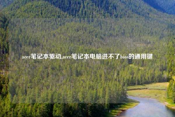 acer笔记本驱动,acer笔记本电脑进不了bios的通用键