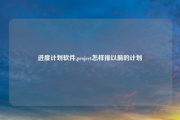 进度计划软件,project怎样排以前的计划