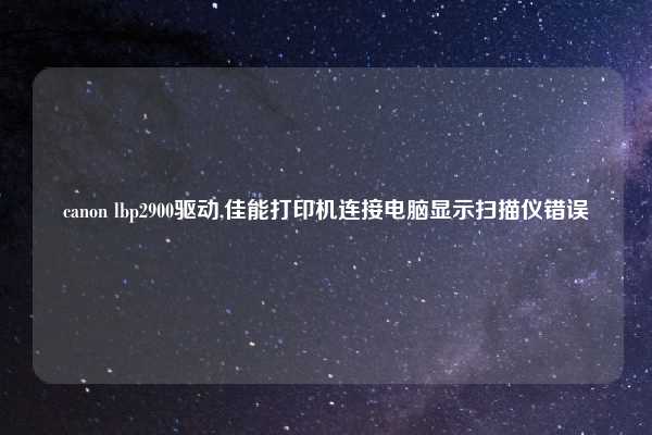 canon lbp2900驱动,佳能打印机连接电脑显示扫描仪错误