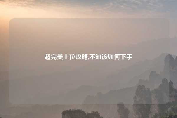 超完美上位攻略,不知该如何下手