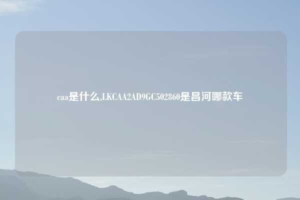 caa是什么,LKCAA2AD9GC502860是昌河哪款车