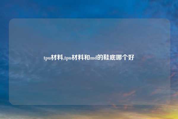tpu材料,tpu材料和md的鞋底哪个好