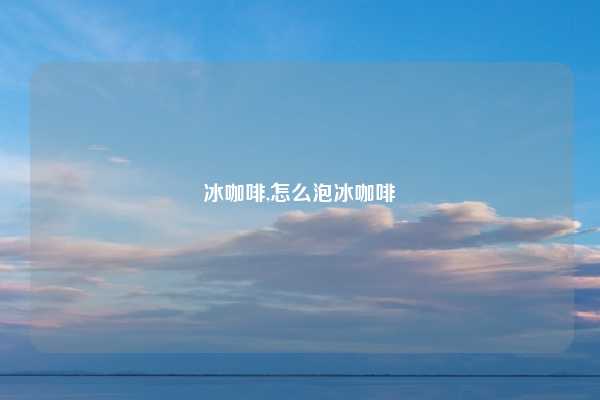 冰咖啡,怎么泡冰咖啡