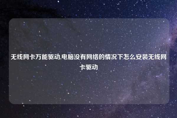 无线网卡万能驱动,电脑没有网络的情况下怎么安装无线网卡驱动