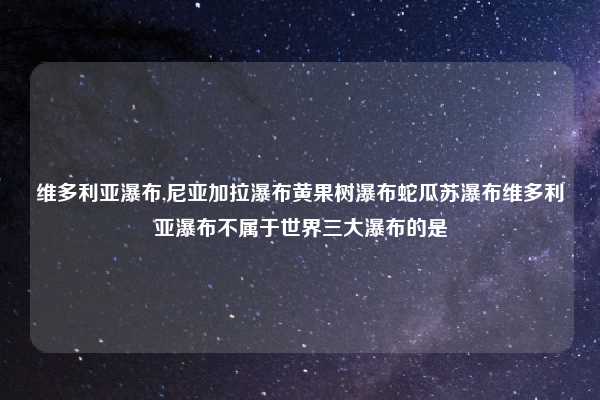 维多利亚瀑布,尼亚加拉瀑布黄果树瀑布蛇瓜苏瀑布维多利亚瀑布不属于世界三大瀑布的是