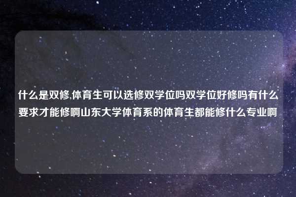什么是双修,体育生可以选修双学位吗双学位好修吗有什么要求才能修啊山东大学体育系的体育生都能修什么专业啊