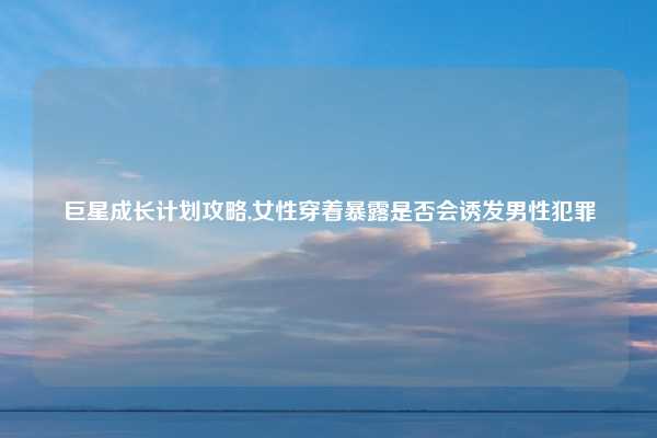 巨星成长计划攻略,女性穿着暴露是否会诱发男性犯罪