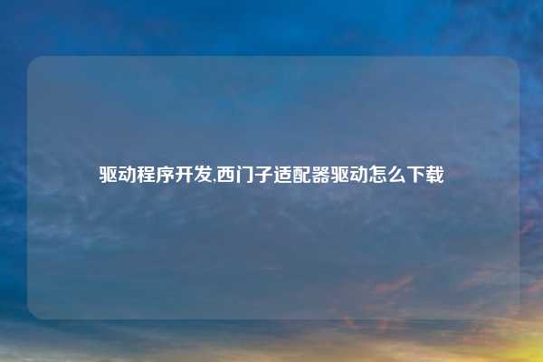 驱动程序开发,西门子适配器驱动怎么下载
