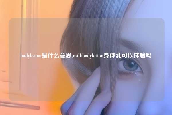bodylotion是什么意思,milkbodylotion身体乳可以抹脸吗