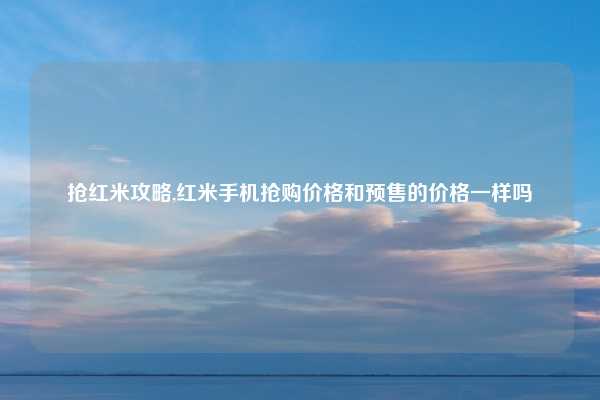 抢红米攻略,红米手机抢购价格和预售的价格一样吗