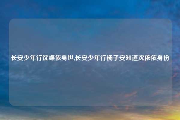 长安少年行沈蝶依身世,长安少年行杨子安知道沈依依身份