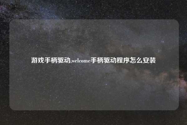 游戏手柄驱动,welcome手柄驱动程序怎么安装