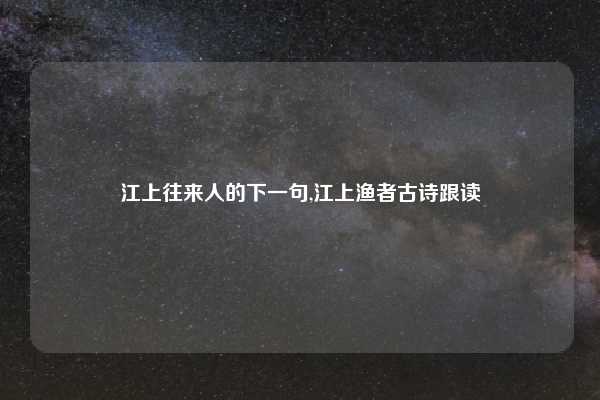 江上往来人的下一句,江上渔者古诗跟读