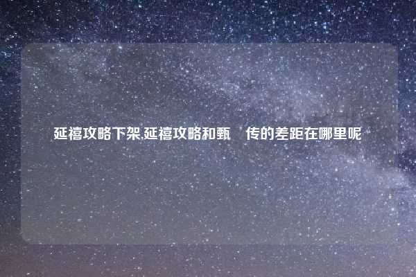 延禧攻略下架,延禧攻略和甄嬛传的差距在哪里呢
