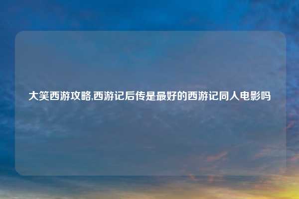 大笑西游攻略,西游记后传是最好的西游记同人电影吗