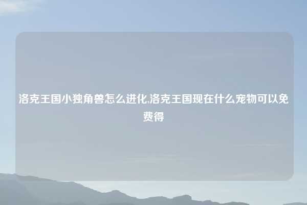 洛克王国小独角兽怎么进化,洛克王国现在什么宠物可以免费得