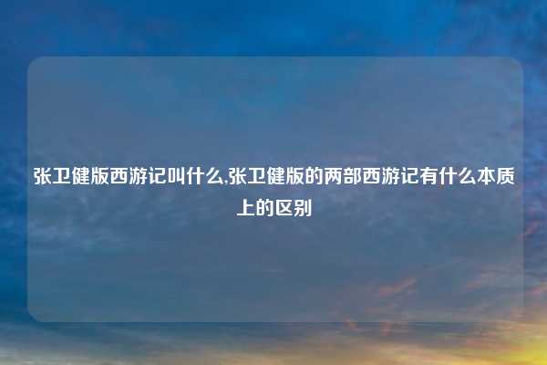 张卫健版西游记叫什么,张卫健版的两部西游记有什么本质上的区别