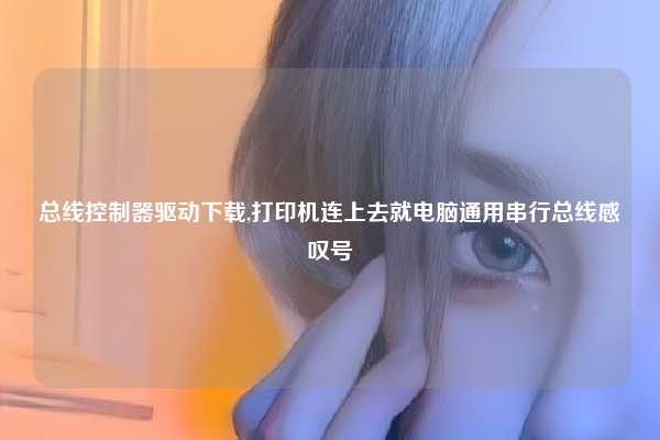 总线控制器驱动下载,打印机连上去就电脑通用串行总线感叹号