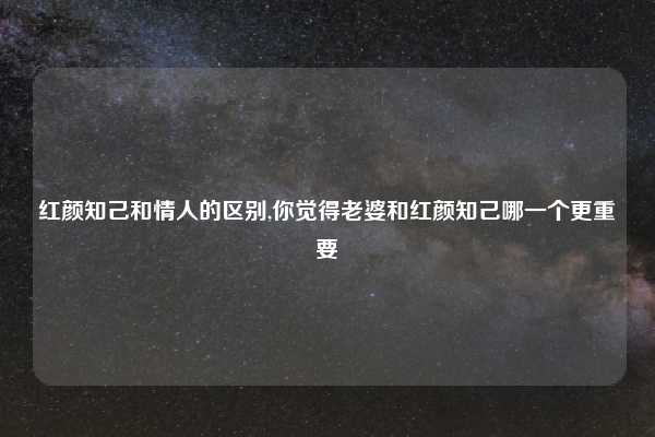 红颜知己和情人的区别,你觉得老婆和红颜知己哪一个更重要