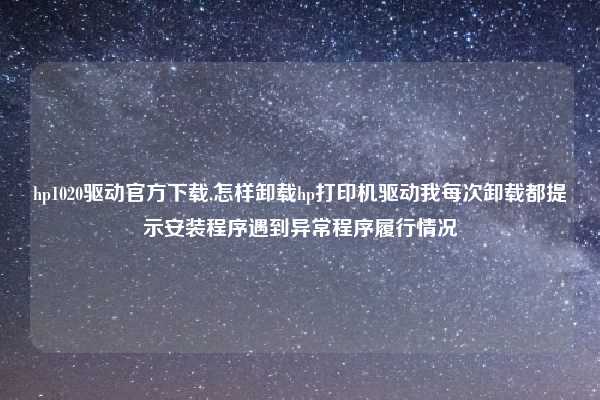 hp1020驱动官方下载,怎样卸载hp打印机驱动我每次卸载都提示安装程序遇到异常程序履行情况