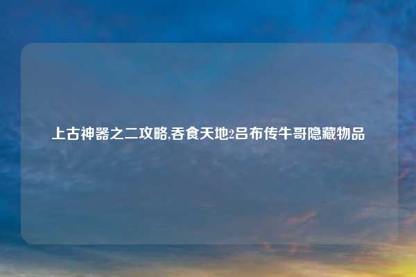 上古神器之二攻略,吞食天地2吕布传牛哥隐藏物品