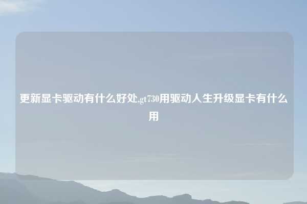 更新显卡驱动有什么好处,gt730用驱动人生升级显卡有什么用