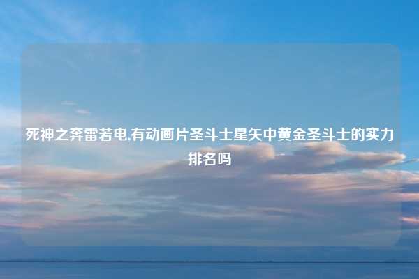 死神之奔雷若电,有动画片圣斗士星矢中黄金圣斗士的实力排名吗