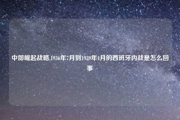 中部崛起战略,1936年7月到1939年4月的西班牙内战是怎么回事