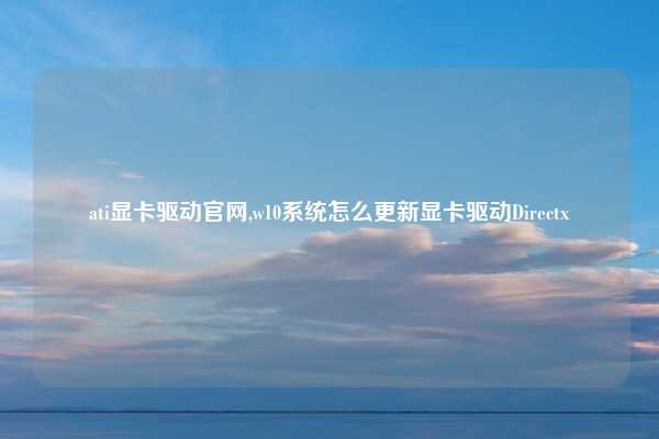 ati显卡驱动官网,w10系统怎么更新显卡驱动Directx