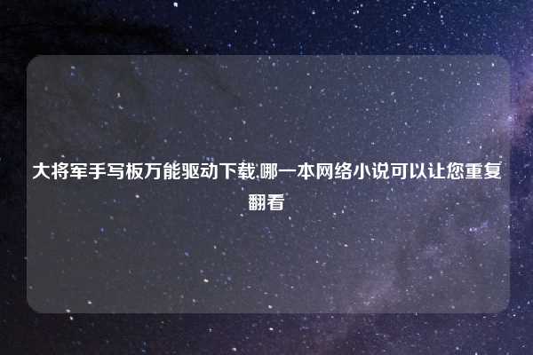 大将军手写板万能驱动下载,哪一本网络小说可以让您重复翻看
